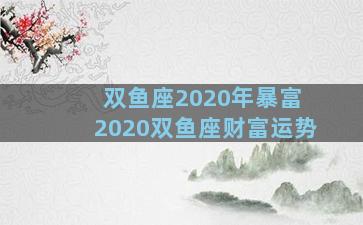 双鱼座2020年暴富 2020双鱼座财富运势